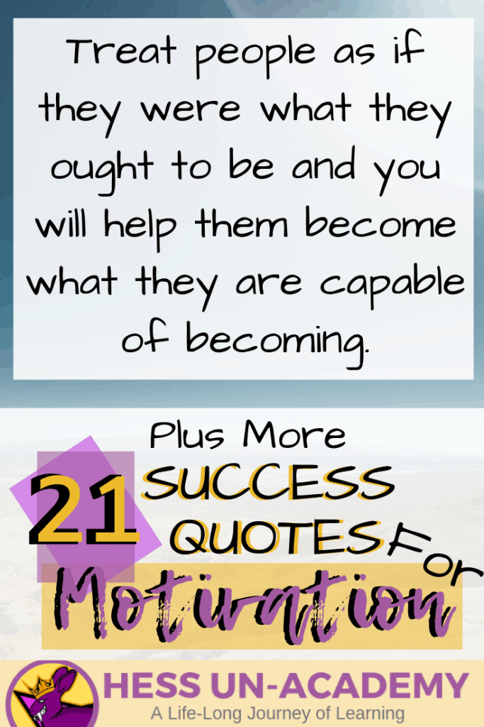 21 Success Quotes for Motivation 4 21 success quotes for motivation. I love a good quote. I have loved quotes my entire life. From the time I was a young teenager, I have been finding inspirational quotes and displaying them everywhere. For this week's success principle of the week - we are not going to have just ONE success principle. Instead, we are going to take a look at 21 of my favorite quotes that talk about success. Successful Quotes Motivational Treat people as if they were what they ought to be and you will help them become what they are capable of becoming.